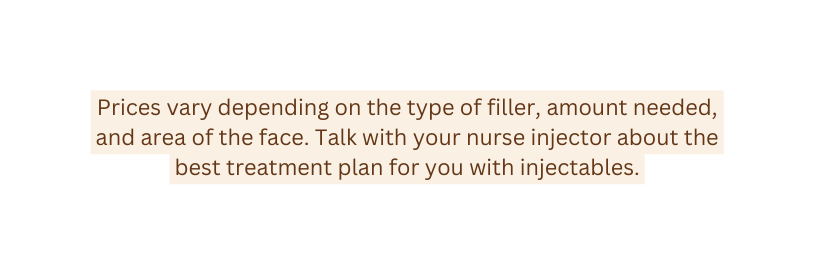 Prices vary depending on the type of filler amount needed and area of the face Talk with your nurse injector about the best treatment plan for you with injectables